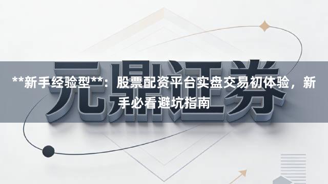 **新手经验型**：股票配资平台实盘交易初体验，新手必看避坑指南