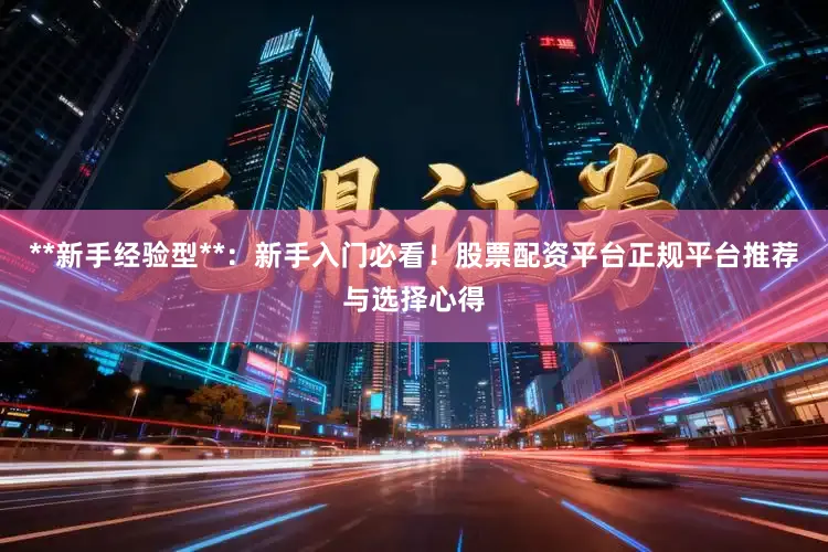 **新手经验型**：新手入门必看！股票配资平台正规平台推荐与选择心得