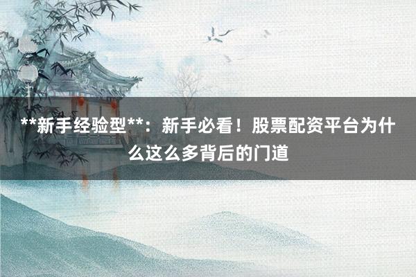 **新手经验型**：新手必看！股票配资平台为什么这么多背后的门道