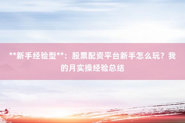 **新手经验型**：股票配资平台新手怎么玩？我的月实操经验总结