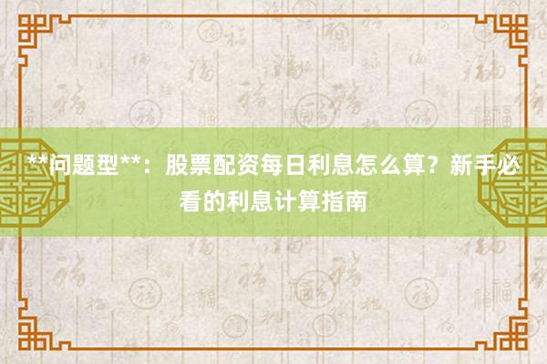 **问题型**：股票配资每日利息怎么算？新手必看的利息计算指南