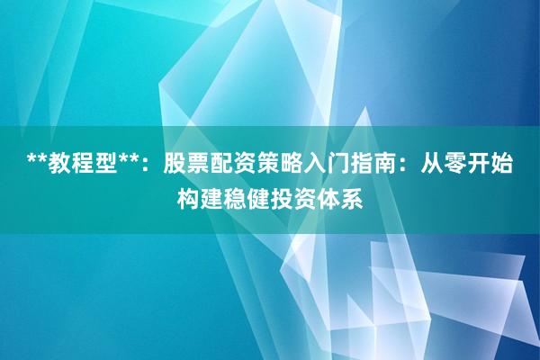 **教程型**：股票配资策略入门指南：从零开始构建稳健投资体系
