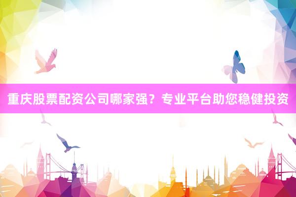 重庆股票配资公司哪家强？专业平台助您稳健投资