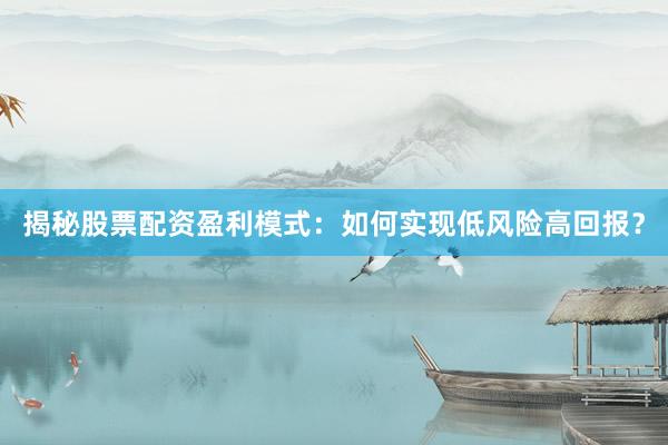 揭秘股票配资盈利模式：如何实现低风险高回报？
