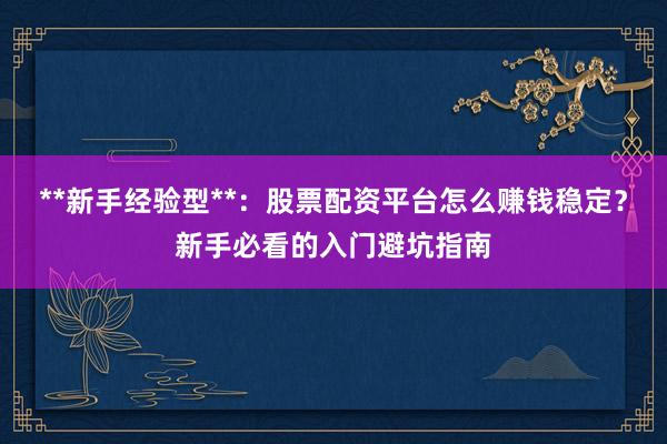 **新手经验型**：股票配资平台怎么赚钱稳定？新手必看的入门避坑指南