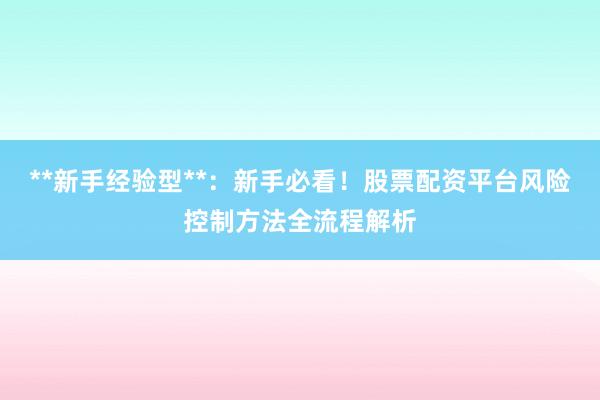 **新手经验型**：新手必看！股票配资平台风险控制方法全流程解析