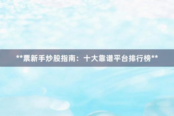 **票新手炒股指南：十大靠谱平台排行榜**