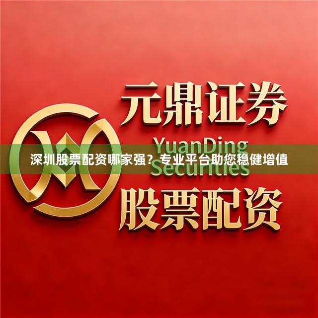 深圳股票配资哪家强？专业平台助您稳健增值