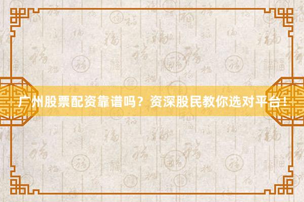 广州股票配资靠谱吗？资深股民教你选对平台！