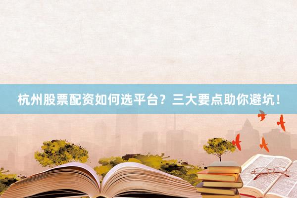 杭州股票配资如何选平台？三大要点助你避坑！