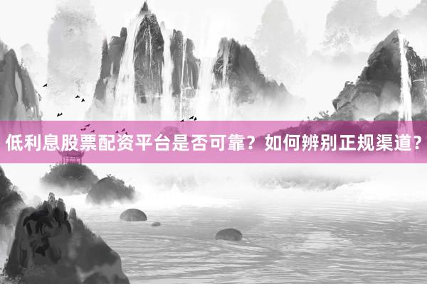 低利息股票配资平台是否可靠？如何辨别正规渠道？
