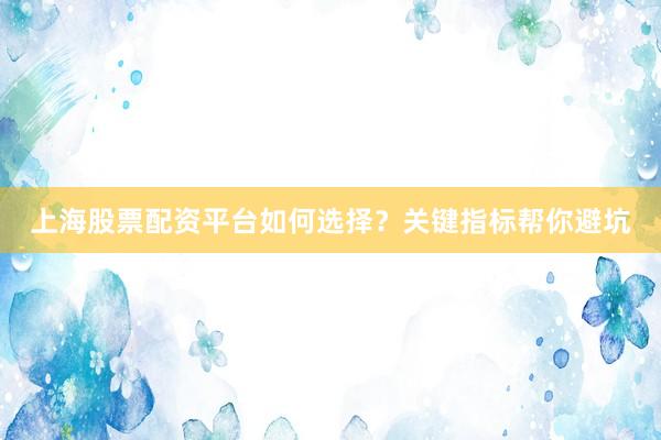上海股票配资平台如何选择？关键指标帮你避坑