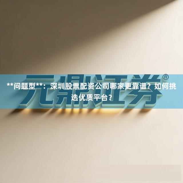 **问题型**：深圳股票配资公司哪家更靠谱？如何挑选优质平台？