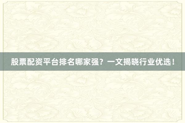 股票配资平台排名哪家强？一文揭晓行业优选！