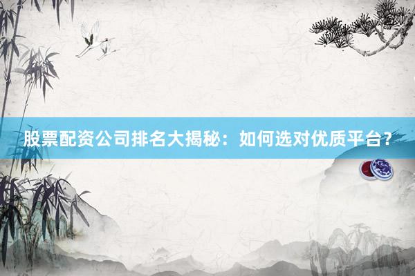 股票配资公司排名大揭秘：如何选对优质平台？