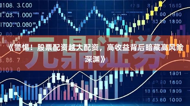 《警惕！股票配资越大配资，高收益背后暗藏高风险深渊》