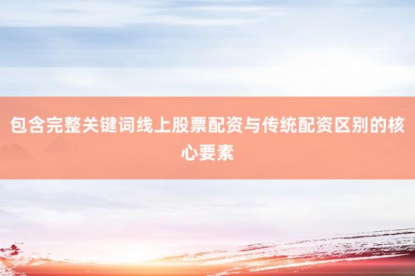 包含完整关键词线上股票配资与传统配资区别的核心要素