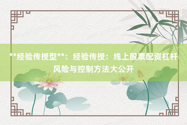 **经验传授型**：经验传授：线上股票配资杠杆风险与控制方法大公开