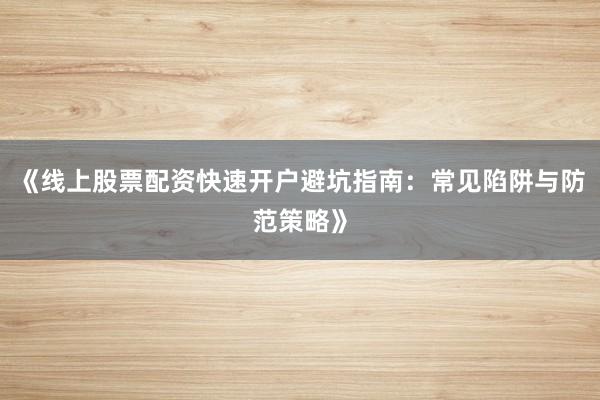 《线上股票配资快速开户避坑指南：常见陷阱与防范策略》