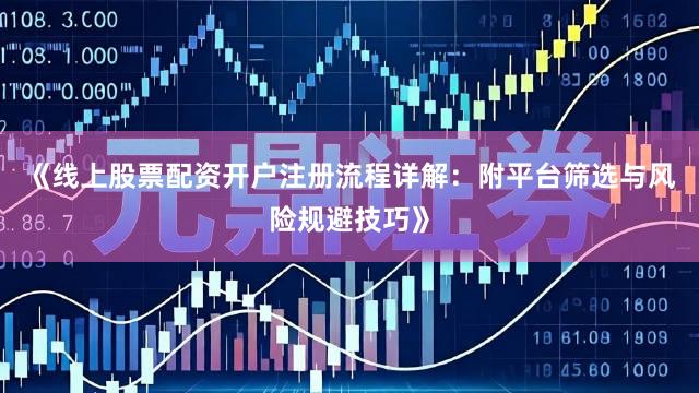 《线上股票配资开户注册流程详解：附平台筛选与风险规避技巧》