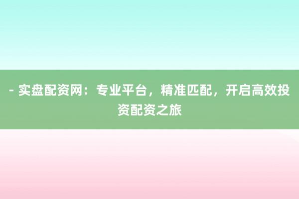 - 实盘配资网：专业平台，精准匹配，开启高效投资配资之旅