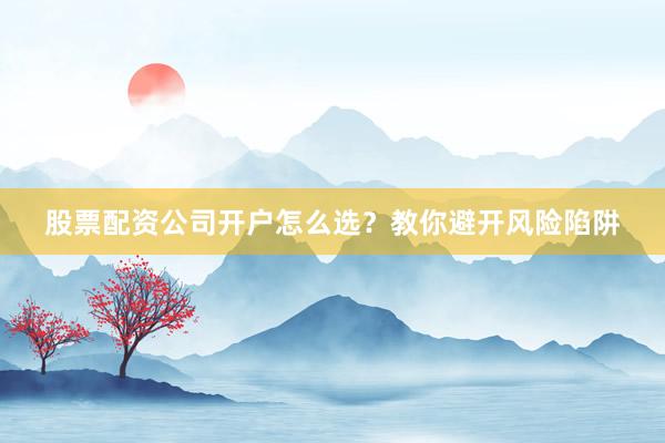 股票配资公司开户怎么选？教你避开风险陷阱
