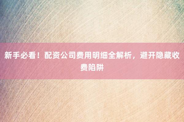 新手必看！配资公司费用明细全解析，避开隐藏收费陷阱