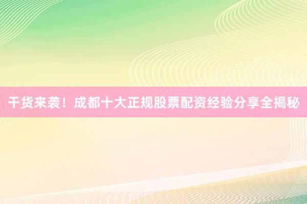 干货来袭！成都十大正规股票配资经验分享全揭秘