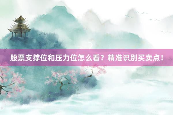 股票支撑位和压力位怎么看？精准识别买卖点！