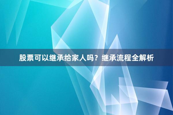 股票可以继承给家人吗？继承流程全解析