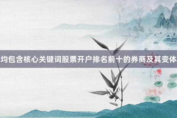 均包含核心关键词股票开户排名前十的券商及其变体