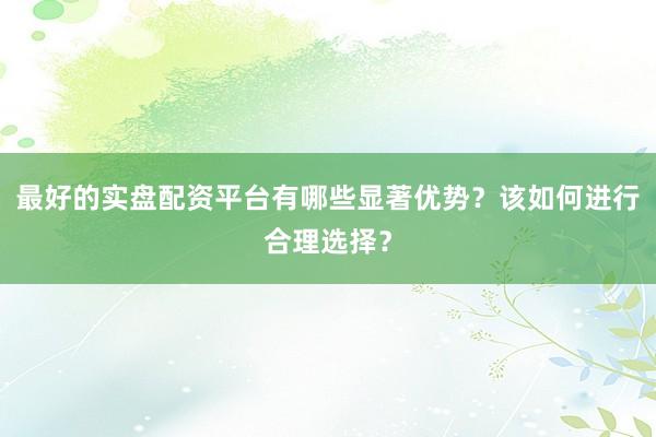 最好的实盘配资平台有哪些显著优势？该如何进行合理选择？