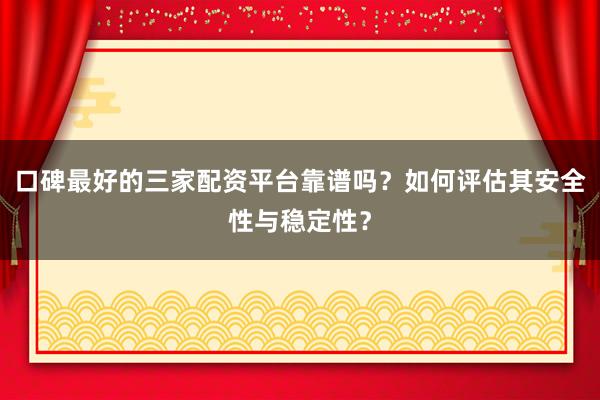 口碑最好的三家配资平台靠谱吗？如何评估其安全性与稳定性？