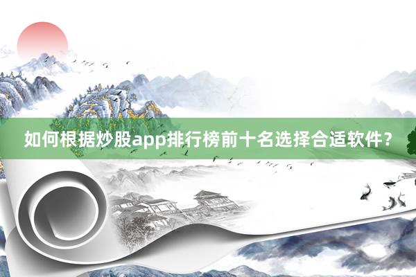 如何根据炒股app排行榜前十名选择合适软件？