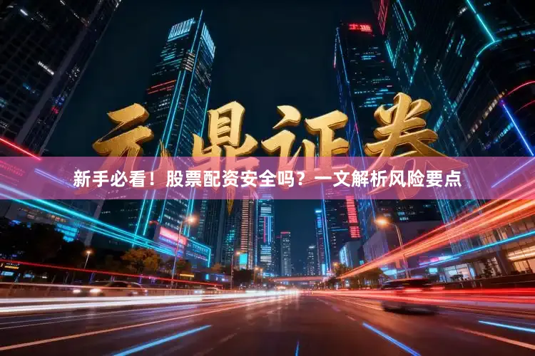 新手必看！股票配资安全吗？一文解析风险要点