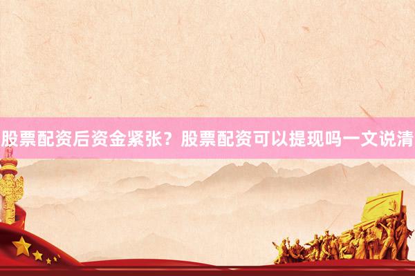股票配资后资金紧张？股票配资可以提现吗一文说清