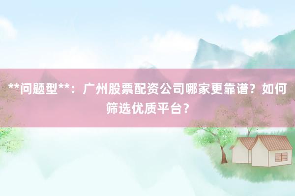 **问题型**：广州股票配资公司哪家更靠谱？如何筛选优质平台？