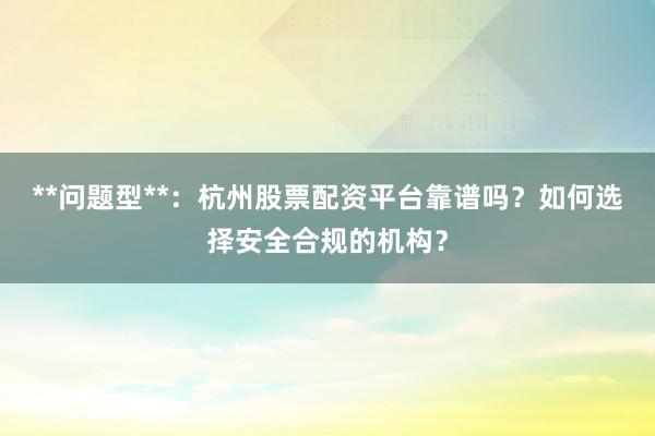 **问题型**：杭州股票配资平台靠谱吗？如何选择安全合规的机构？
