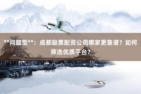 **问题型**：成都股票配资公司哪家更靠谱？如何筛选优质平台？