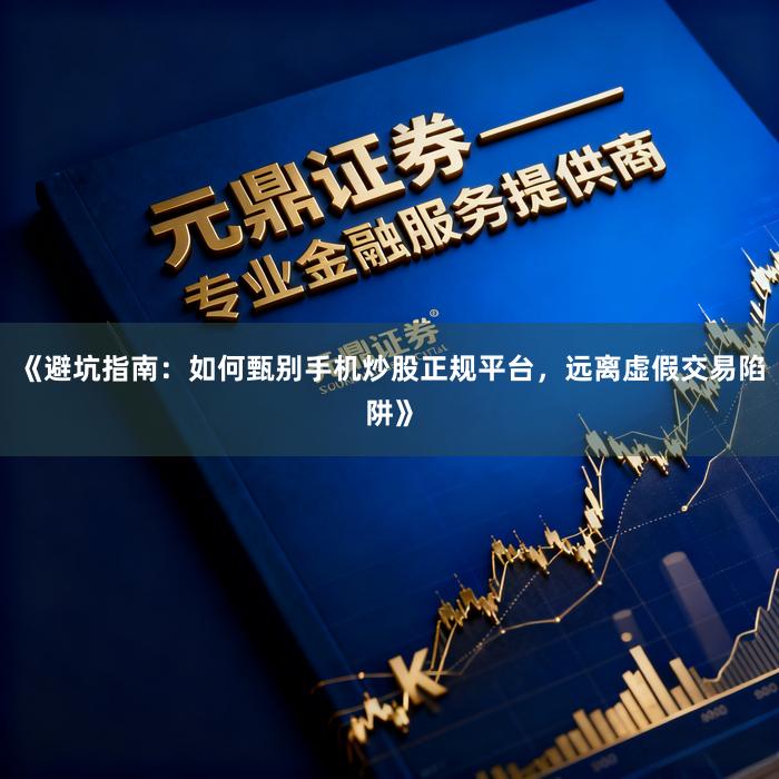 《避坑指南：如何甄别手机炒股正规平台，远离虚假交易陷阱》
