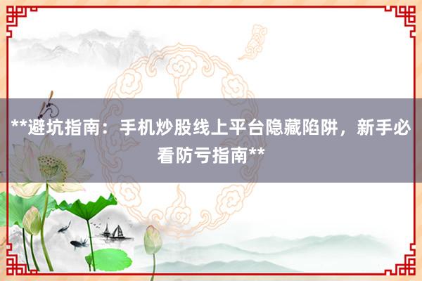 **避坑指南：手机炒股线上平台隐藏陷阱，新手必看防亏指南**