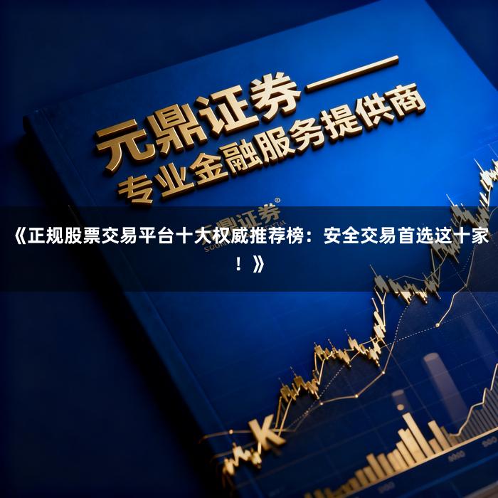 《正规股票交易平台十大权威推荐榜：安全交易首选这十家！》