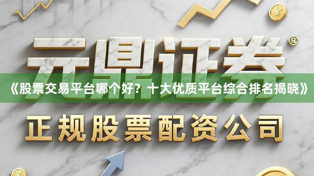 《股票交易平台哪个好？十大优质平台综合排名揭晓》