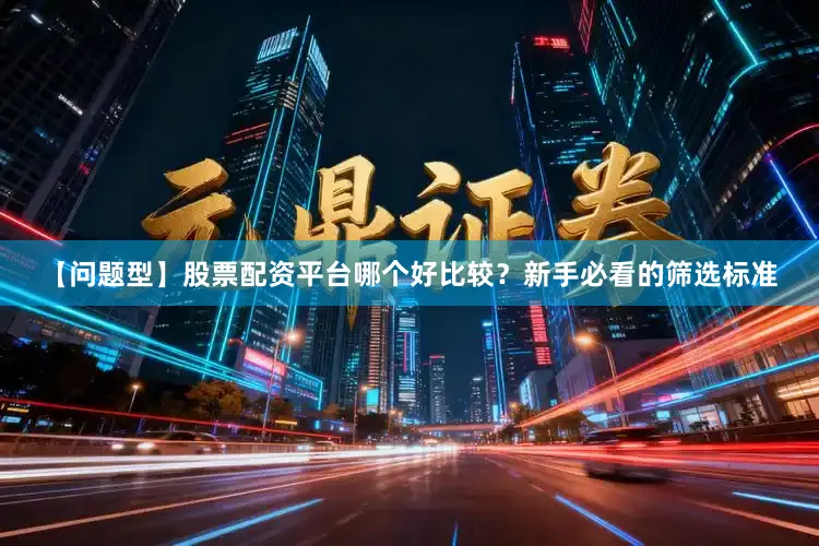 【问题型】股票配资平台哪个好比较？新手必看的筛选标准