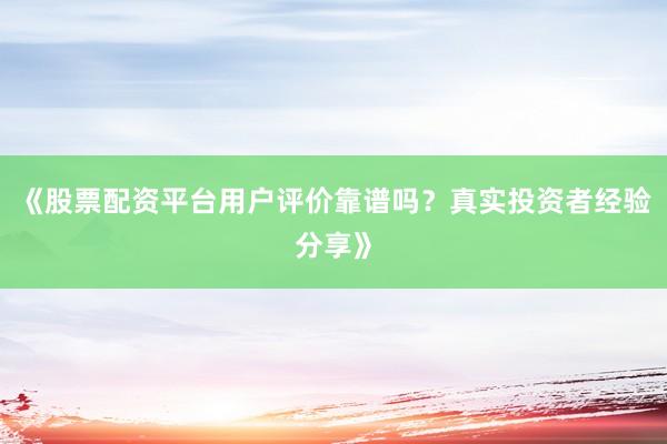 《股票配资平台用户评价靠谱吗？真实投资者经验分享》