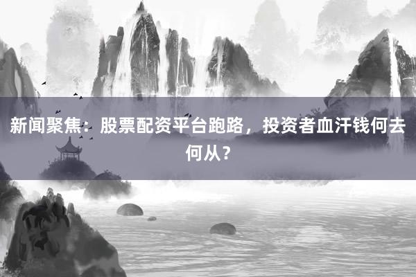 新闻聚焦：股票配资平台跑路，投资者血汗钱何去何从？