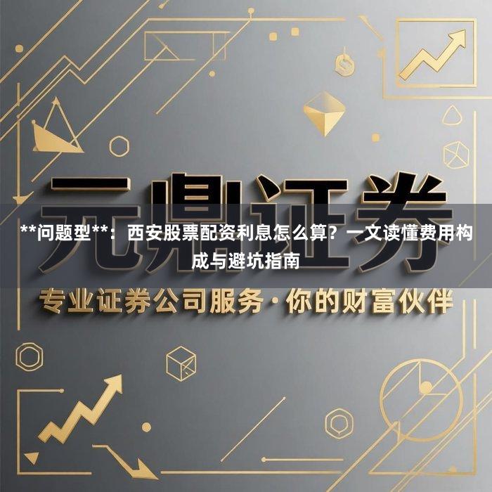 **问题型**：西安股票配资利息怎么算？一文读懂费用构成与避坑指南