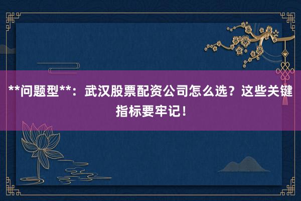 **问题型**：武汉股票配资公司怎么选？这些关键指标要牢记！