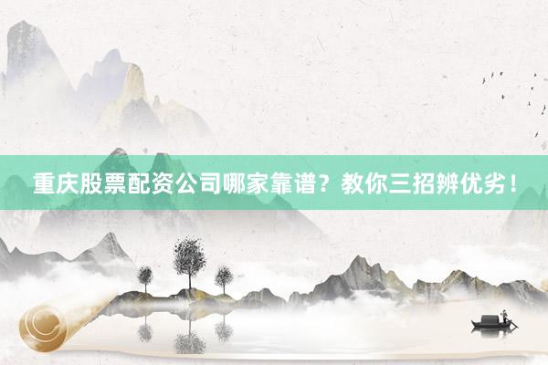 重庆股票配资公司哪家靠谱？教你三招辨优劣！