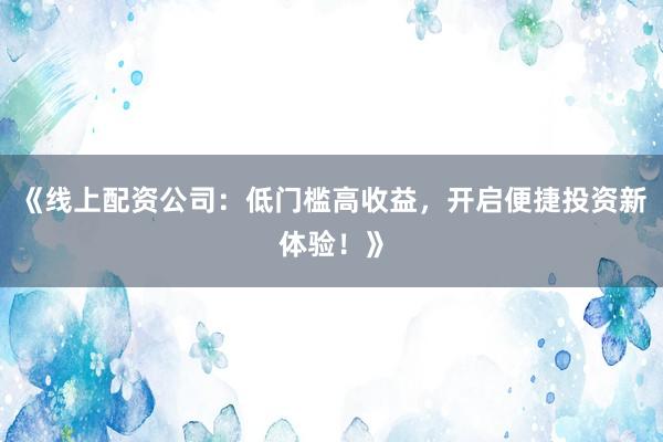 《线上配资公司：低门槛高收益，开启便捷投资新体验！》